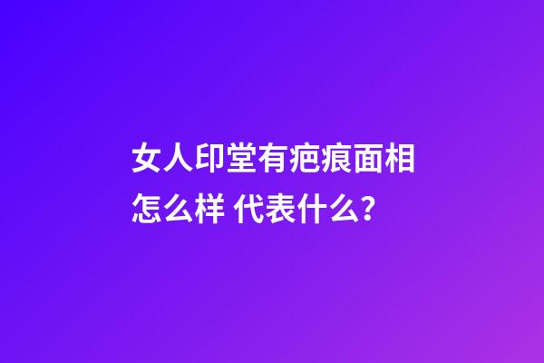 女人印堂有疤痕面相怎么样 代表什么？